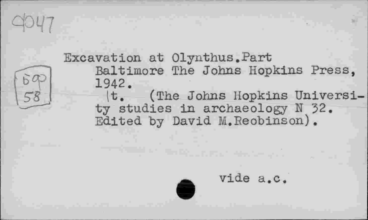 ﻿Excavation, at Olynthus.Part
Baltimore The Johns Hopkins Press, 1942.
|t. (The Johns Hopkins Universі ty studies in archaeology N 52. Edited by David M.Eeobinson).
vide a.c.